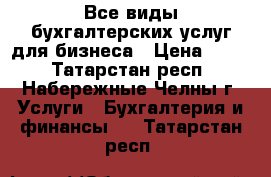 Все виды бухгалтерских услуг для бизнеса › Цена ­ 100 - Татарстан респ., Набережные Челны г. Услуги » Бухгалтерия и финансы   . Татарстан респ.